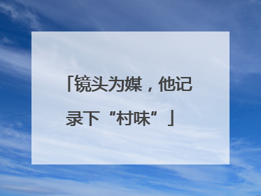 镜头为媒，他记录下“村味”