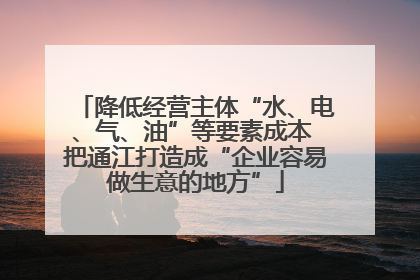 降低经营主体“水、电、气、油”等要素成本 把通江打造成“企业容易做生意的地方”