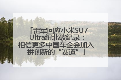雷军回应小米SU7 Ultra纽北破纪录:相信更多中国车企会加入拼创新的“赛道”
