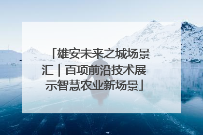 雄安未来之城场景汇｜百项前沿技术展示智慧农业新场景