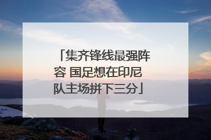 集齐锋线最强阵容 国足想在印尼队主场拼下三分
