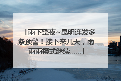雨下整夜~昆明连发多条预警！接下来几天，雨雨雨模式继续……
