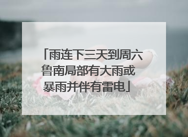 雨连下三天到周六 鲁南局部有大雨或暴雨并伴有雷电