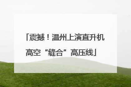 震撼！温州上演直升机高空“缝合”高压线