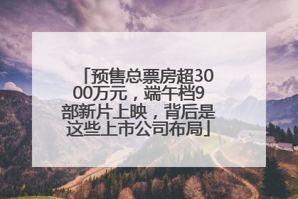 预售总票房超3000万元，端午档9部新片上映，背后是这些上市公司布局
