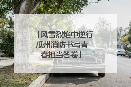 风雪烈焰中逆行 瓜州消防书写青春担当答卷