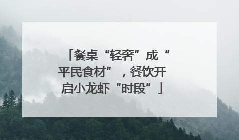 餐桌“轻奢”成“平民食材”，餐饮开启小龙虾“时段”