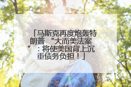 马斯克再度炮轰特朗普 “大而美法案”：将使美国背上沉重债务负担！
