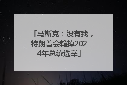 马斯克：没有我，特朗普会输掉2024年总统选举