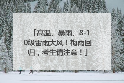 高温、暴雨、8-10级雷雨大风！梅雨回归，考生请注意！