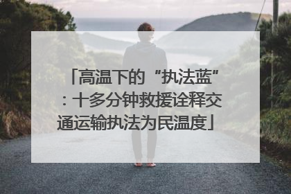 高温下的“执法蓝”：十多分钟救援诠释交通运输执法为民温度