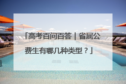 高考百问百答｜省属公费生有哪几种类型？