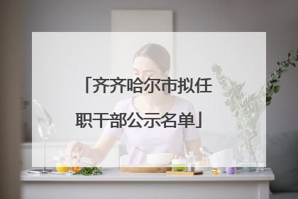 齐齐哈尔市拟任职干部公示名单