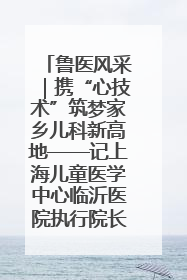 鲁医风采｜携“心技术”筑梦家乡儿科新高地——记上海儿童医学中心临沂医院执行院长、副主任医师孙琦