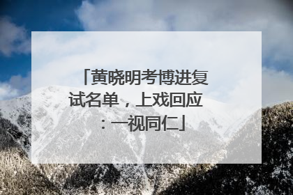 黄晓明考博进复试名单，上戏回应：一视同仁