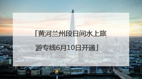 黄河兰州段日间水上旅游专线6月10日开通