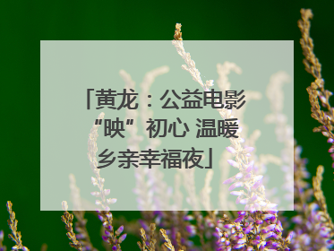 黄龙：公益电影“映”初心 温暖乡亲幸福夜