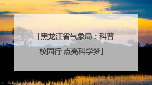 黑龙江省气象局：科普校园行 点亮科学梦