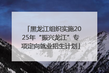 黑龙江组织实施2025年“振兴龙江”专项定向就业招生计划