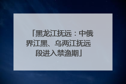黑龙江抚远：中俄界江黑、乌两江抚远段进入禁渔期