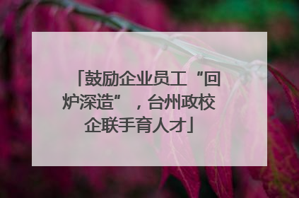 鼓励企业员工“回炉深造”，台州政校企联手育人才