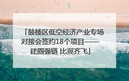 鼓楼区低空经济产业专场对接会签约18个项目——建圈强链 比翼齐飞