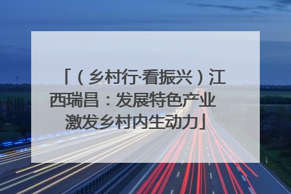 （乡村行·看振兴）江西瑞昌：发展特色产业 激发乡村内生动力