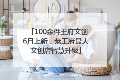 100余件王府文创6月上新，恭王府最大文创店智慧升级