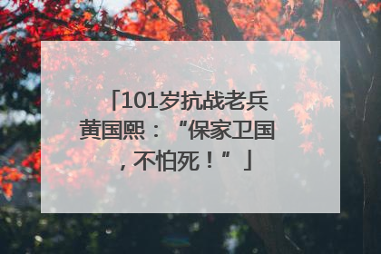 101岁抗战老兵黄国熙：“保家卫国，不怕死！”