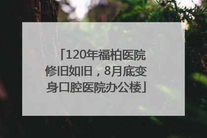 120年福柏医院修旧如旧，8月底变身口腔医院办公楼