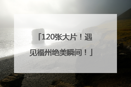 120张大片！遇见福州绝美瞬间！