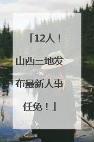12人！山西三地发布最新人事任免！