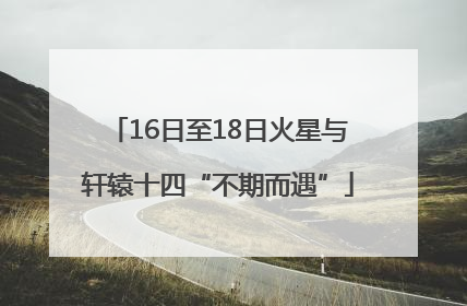16日至18日火星与轩辕十四“不期而遇”