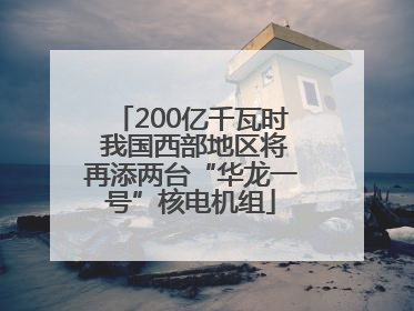200亿千瓦时 我国西部地区将再添两台“华龙一号”核电机组