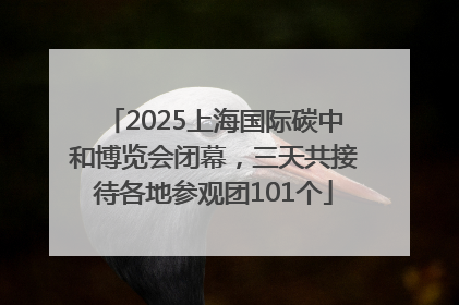 2025上海国际碳中和博览会闭幕，三天共接待各地参观团101个