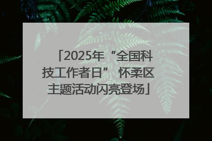 2025年“全国科技工作者日” 怀柔区主题活动闪亮登场