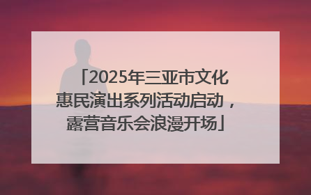 2025年三亚市文化惠民演出系列活动启动，露营音乐会浪漫开场