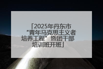2025年丹东市“青年马克思主义者培养工程”暨团干部培训班开班