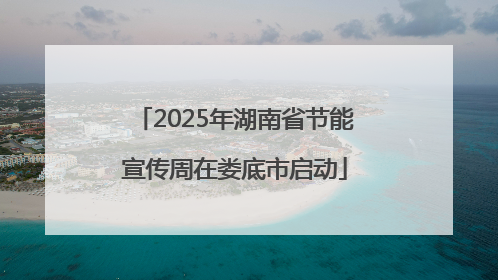 2025年湖南省节能宣传周在娄底市启动