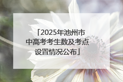 2025年池州市中高考考生数及考点设置情况公布
