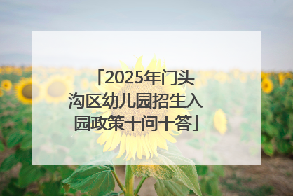 2025年门头沟区幼儿园招生入园政策十问十答
