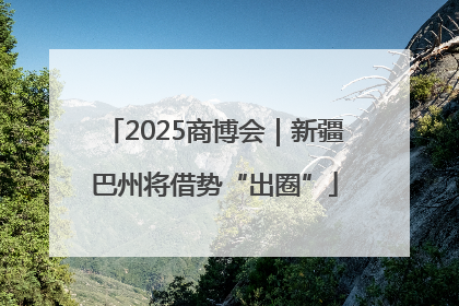 2025商博会｜新疆巴州将借势“出圈”