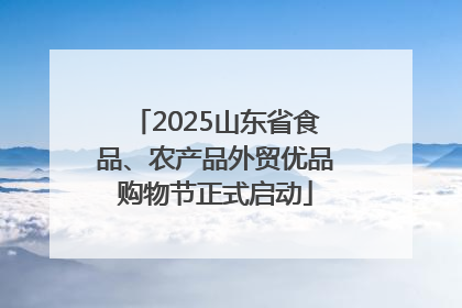 2025山东省食品、农产品外贸优品购物节正式启动