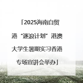 2025海南自贸港“逐浪计划”港澳大学生暑期实习香港专场宣讲会举办