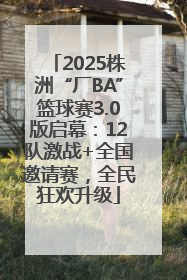 2025株洲“厂BA”篮球赛3.0版启幕：12队激战+全国邀请赛，全民狂欢升级