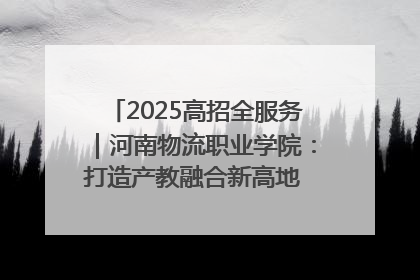 2025高招全服务｜河南物流职业学院：打造产教融合新高地 推动高质量快速发展