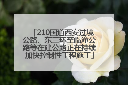 210国道西安过境公路、东三环至临潼公路等在建公路正在持续加快控制性工程施工