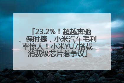 23.2%！超越奔驰、保时捷，小米汽车毛利率惊人！小米YU7搭载消费级芯片惹争议