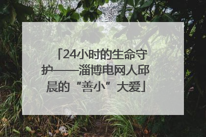 24小时的生命守护——淄博电网人邱晨的“善小”大爱