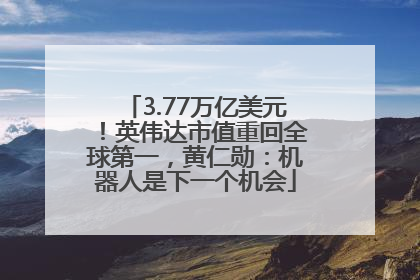 3.77万亿美元！英伟达市值重回全球第一，黄仁勋：机器人是下一个机会